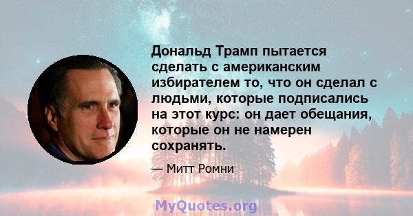 Дональд Трамп пытается сделать с американским избирателем то, что он сделал с людьми, которые подписались на этот курс: он дает обещания, которые он не намерен сохранять.