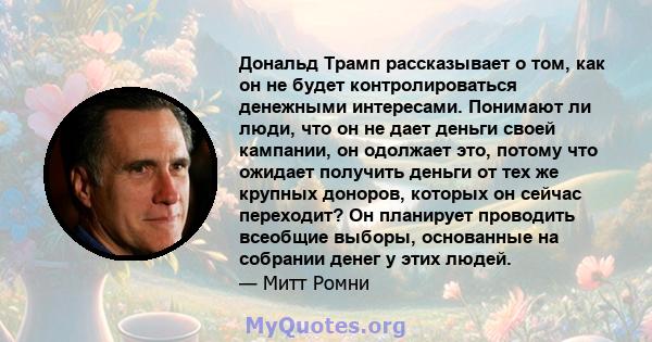 Дональд Трамп рассказывает о том, как он не будет контролироваться денежными интересами. Понимают ли люди, что он не дает деньги своей кампании, он одолжает это, потому что ожидает получить деньги от тех же крупных