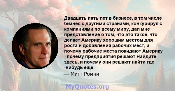 Двадцать пять лет в бизнесе, в том числе бизнес с другими странами, конкурируя с компаниями по всему миру, дал мне представление о том, что это такое, что делает Америку хорошим местом для роста и добавления рабочих