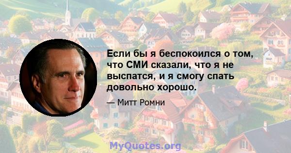 Если бы я беспокоился о том, что СМИ сказали, что я не выспатся, и я смогу спать довольно хорошо.