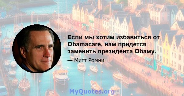 Если мы хотим избавиться от Obamacare, нам придется заменить президента Обаму.