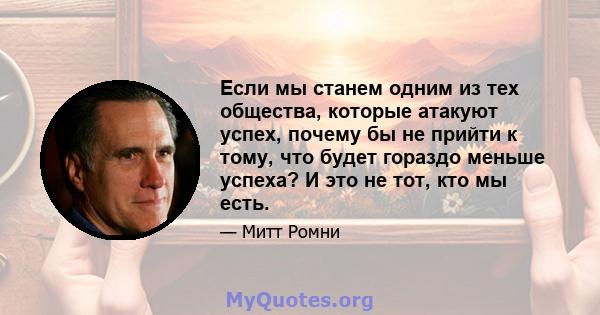 Если мы станем одним из тех общества, которые атакуют успех, почему бы не прийти к тому, что будет гораздо меньше успеха? И это не тот, кто мы есть.