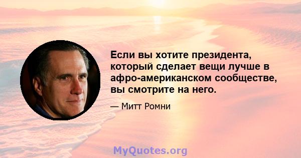 Если вы хотите президента, который сделает вещи лучше в афро-американском сообществе, вы смотрите на него.