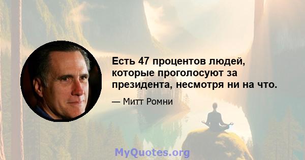 Есть 47 процентов людей, которые проголосуют за президента, несмотря ни на что.