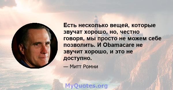 Есть несколько вещей, которые звучат хорошо, но, честно говоря, мы просто не можем себе позволить. И Obamacare не звучит хорошо, и это не доступно.