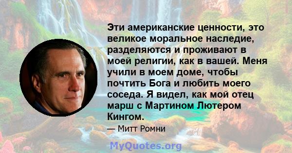 Эти американские ценности, это великое моральное наследие, разделяются и проживают в моей религии, как в вашей. Меня учили в моем доме, чтобы почтить Бога и любить моего соседа. Я видел, как мой отец марш с Мартином