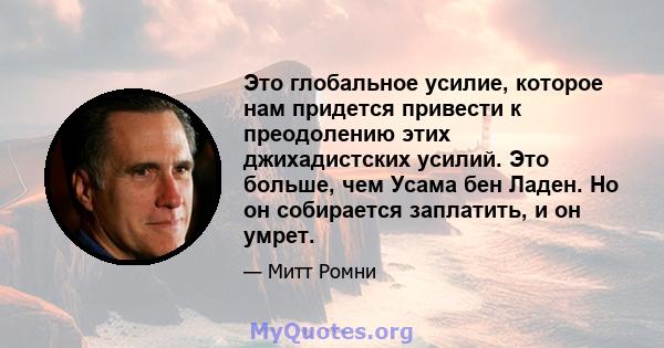 Это глобальное усилие, которое нам придется привести к преодолению этих джихадистских усилий. Это больше, чем Усама бен Ладен. Но он собирается заплатить, и он умрет.