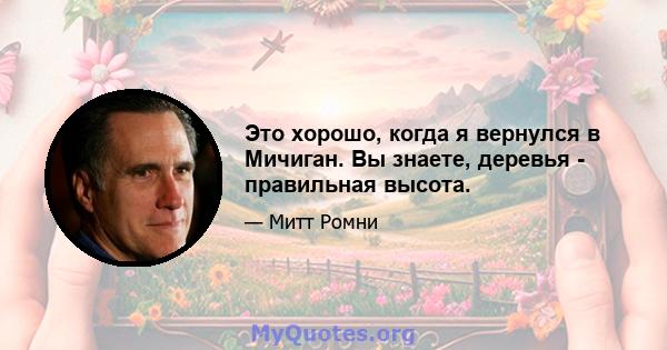 Это хорошо, когда я вернулся в Мичиган. Вы знаете, деревья - правильная высота.