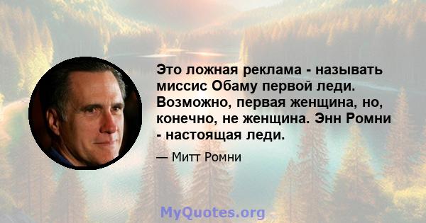 Это ложная реклама - называть миссис Обаму первой леди. Возможно, первая женщина, но, конечно, не женщина. Энн Ромни - настоящая леди.