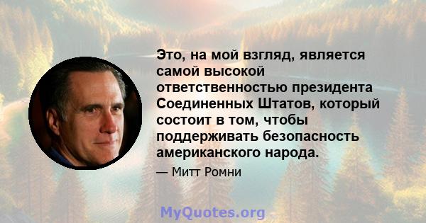 Это, на мой взгляд, является самой высокой ответственностью президента Соединенных Штатов, который состоит в том, чтобы поддерживать безопасность американского народа.