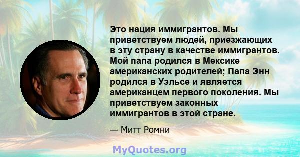 Это нация иммигрантов. Мы приветствуем людей, приезжающих в эту страну в качестве иммигрантов. Мой папа родился в Мексике американских родителей; Папа Энн родился в Уэльсе и является американцем первого поколения. Мы