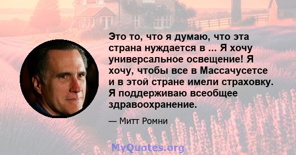 Это то, что я думаю, что эта страна нуждается в ... Я хочу универсальное освещение! Я хочу, чтобы все в Массачусетсе и в этой стране имели страховку. Я поддерживаю всеобщее здравоохранение.