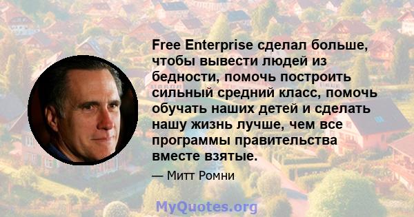 Free Enterprise сделал больше, чтобы вывести людей из бедности, помочь построить сильный средний класс, помочь обучать наших детей и сделать нашу жизнь лучше, чем все программы правительства вместе взятые.