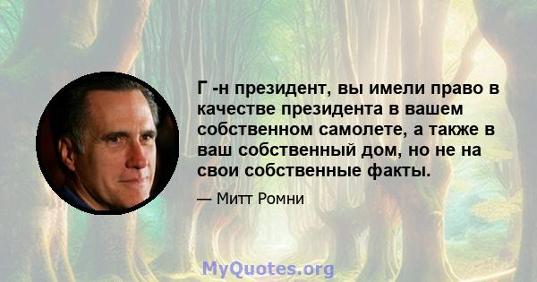 Г -н президент, вы имели право в качестве президента в вашем собственном самолете, а также в ваш собственный дом, но не на свои собственные факты.