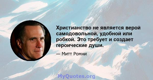 Христианство не является верой самодовольной, удобной или робкой. Это требует и создает героические души.