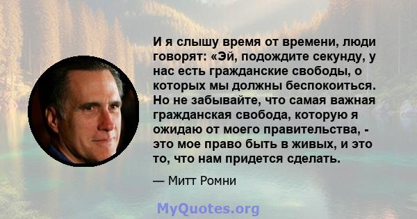 И я слышу время от времени, люди говорят: «Эй, подождите секунду, у нас есть гражданские свободы, о которых мы должны беспокоиться. Но не забывайте, что самая важная гражданская свобода, которую я ожидаю от моего