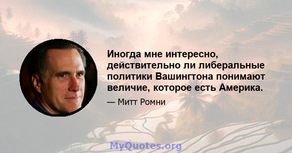 Иногда мне интересно, действительно ли либеральные политики Вашингтона понимают величие, которое есть Америка.