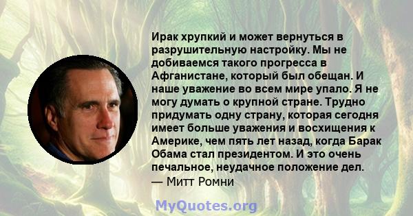 Ирак хрупкий и может вернуться в разрушительную настройку. Мы не добиваемся такого прогресса в Афганистане, который был обещан. И наше уважение во всем мире упало. Я не могу думать о крупной стране. Трудно придумать