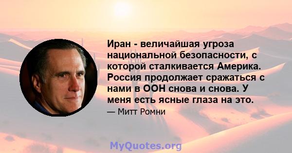 Иран - величайшая угроза национальной безопасности, с которой сталкивается Америка. Россия продолжает сражаться с нами в ООН снова и снова. У меня есть ясные глаза на это.