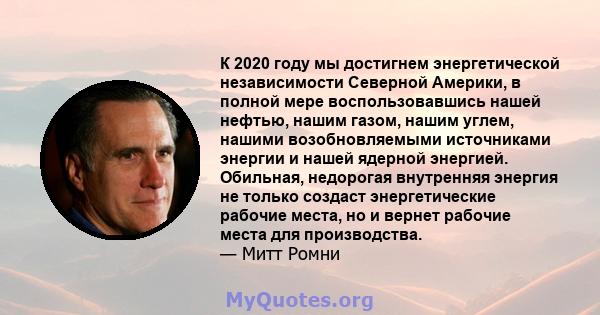 К 2020 году мы достигнем энергетической независимости Северной Америки, в полной мере воспользовавшись нашей нефтью, нашим газом, нашим углем, нашими возобновляемыми источниками энергии и нашей ядерной энергией.