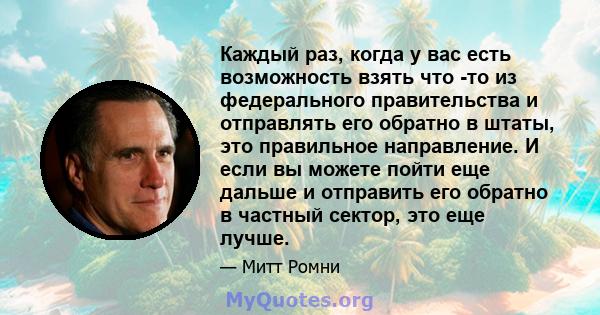 Каждый раз, когда у вас есть возможность взять что -то из федерального правительства и отправлять его обратно в штаты, это правильное направление. И если вы можете пойти еще дальше и отправить его обратно в частный