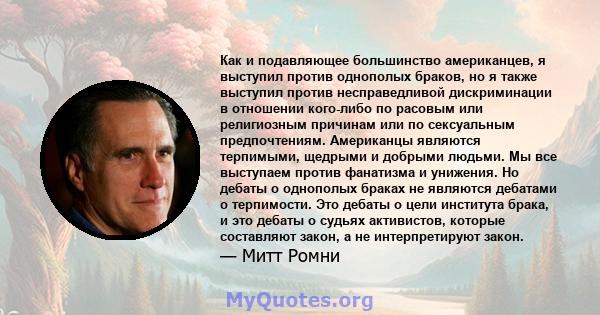 Как и подавляющее большинство американцев, я выступил против однополых браков, но я также выступил против несправедливой дискриминации в отношении кого-либо по расовым или религиозным причинам или по сексуальным