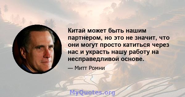 Китай может быть нашим партнером, но это не значит, что они могут просто катиться через нас и украсть нашу работу на несправедливой основе.