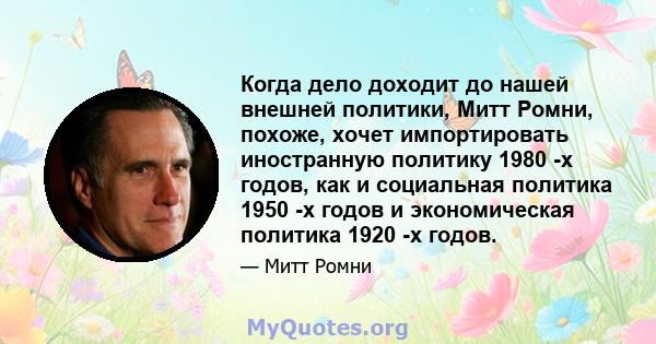 Когда дело доходит до нашей внешней политики, Митт Ромни, похоже, хочет импортировать иностранную политику 1980 -х годов, как и социальная политика 1950 -х годов и экономическая политика 1920 -х годов.