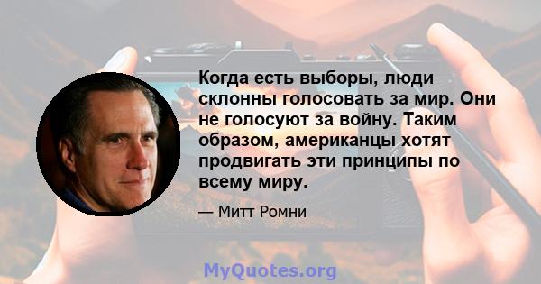 Когда есть выборы, люди склонны голосовать за мир. Они не голосуют за войну. Таким образом, американцы хотят продвигать эти принципы по всему миру.