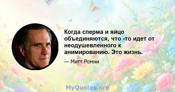 Когда сперма и яйцо объединяются, что -то идет от неодушевленного к анимированию. Это жизнь.