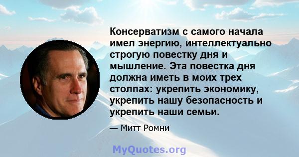 Консерватизм с самого начала имел энергию, интеллектуально строгую повестку дня и мышление. Эта повестка дня должна иметь в моих трех столпах: укрепить экономику, укрепить нашу безопасность и укрепить наши семьи.