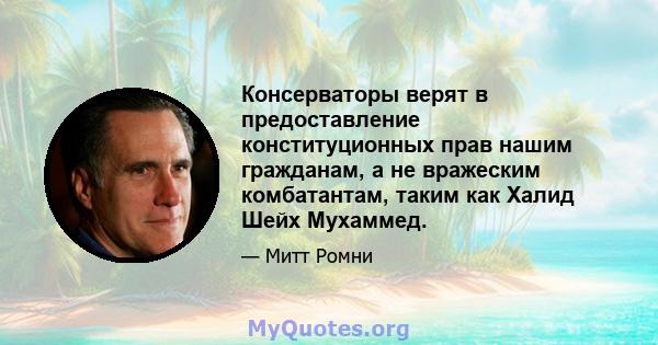 Консерваторы верят в предоставление конституционных прав нашим гражданам, а не вражеским комбатантам, таким как Халид Шейх Мухаммед.