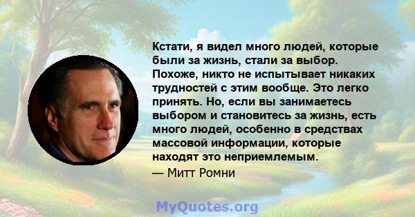 Кстати, я видел много людей, которые были за жизнь, стали за выбор. Похоже, никто не испытывает никаких трудностей с этим вообще. Это легко принять. Но, если вы занимаетесь выбором и становитесь за жизнь, есть много