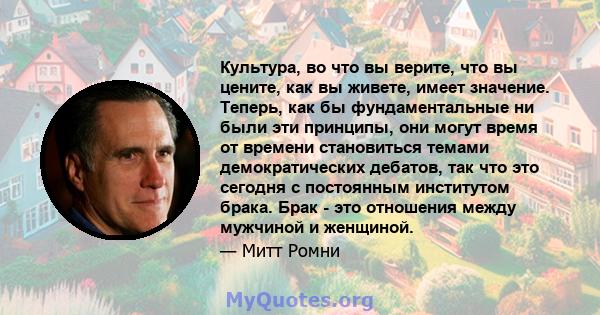 Культура, во что вы верите, что вы цените, как вы живете, имеет значение. Теперь, как бы фундаментальные ни были эти принципы, они могут время от времени становиться темами демократических дебатов, так что это сегодня с 