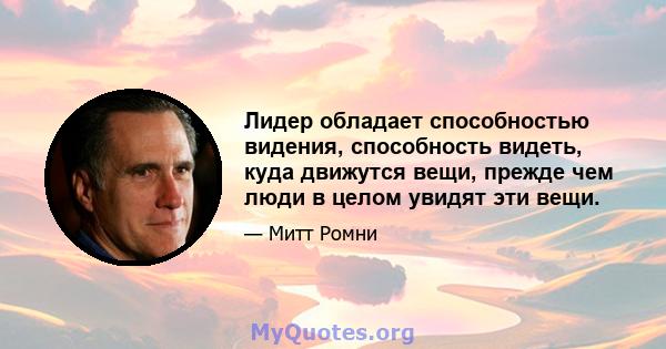 Лидер обладает способностью видения, способность видеть, куда движутся вещи, прежде чем люди в целом увидят эти вещи.