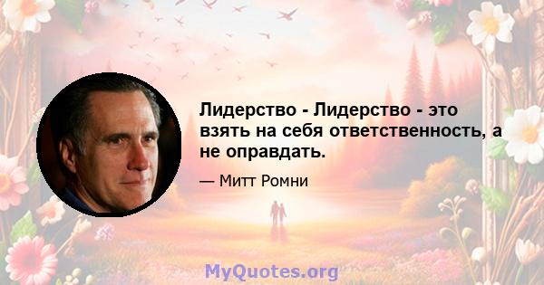 Лидерство - Лидерство - это взять на себя ответственность, а не оправдать.