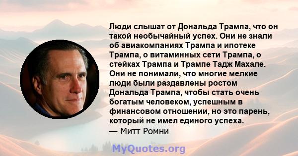 Люди слышат от Дональда Трампа, что он такой необычайный успех. Они не знали об авиакомпаниях Трампа и ипотеке Трампа, о витаминных сети Трампа, о стейках Трампа и Трампе Тадж Махале. Они не понимали, что многие мелкие