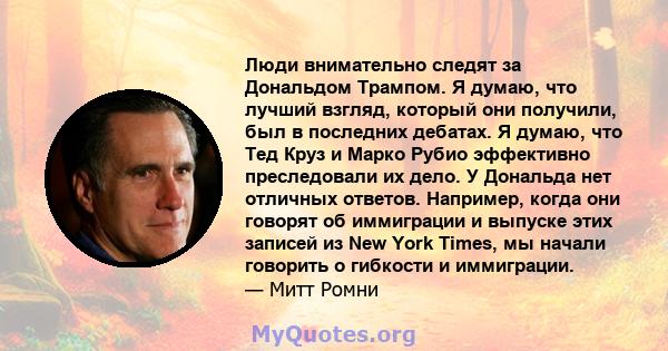 Люди внимательно следят за Дональдом Трампом. Я думаю, что лучший взгляд, который они получили, был в последних дебатах. Я думаю, что Тед Круз и Марко Рубио эффективно преследовали их дело. У Дональда нет отличных