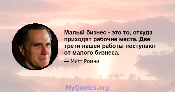 Малый бизнес - это то, откуда приходят рабочие места. Две трети нашей работы поступают от малого бизнеса.