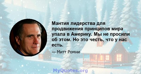 Мантия лидерства для продвижения принципов мира упала в Америку. Мы не просили об этом. Но это честь, что у нас есть.