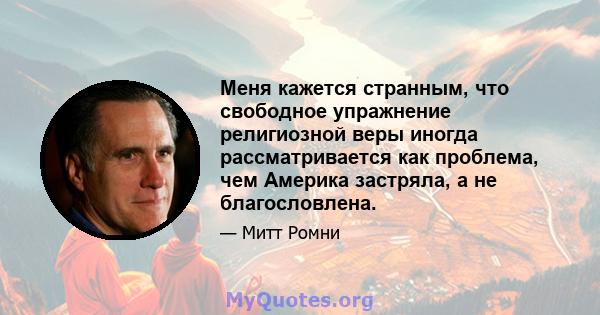 Меня кажется странным, что свободное упражнение религиозной веры иногда рассматривается как проблема, чем Америка застряла, а не благословлена.