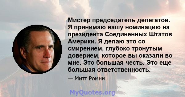 Мистер председатель делегатов. Я принимаю вашу номинацию на президента Соединенных Штатов Америки. Я делаю это со смирением, глубоко тронутым доверием, которое вы оказали во мне. Это большая честь. Это еще большая