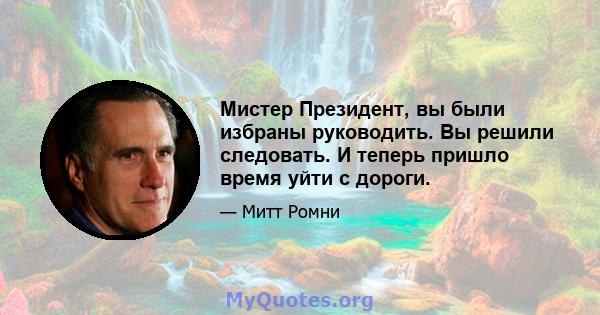 Мистер Президент, вы были избраны руководить. Вы решили следовать. И теперь пришло время уйти с дороги.