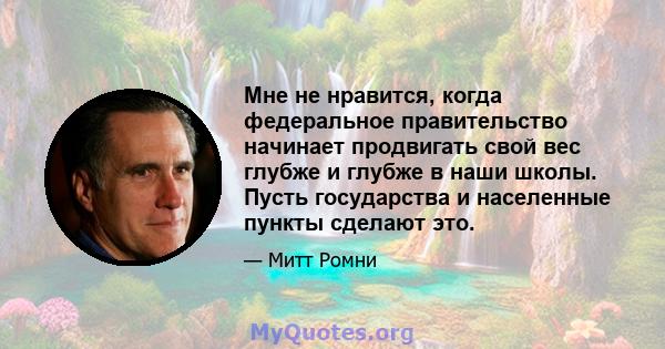 Мне не нравится, когда федеральное правительство начинает продвигать свой вес глубже и глубже в наши школы. Пусть государства и населенные пункты сделают это.