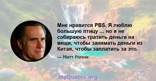 Мне нравится PBS. Я люблю большую птицу ... но я не собираюсь тратить деньги на вещи, чтобы занимать деньги из Китая, чтобы заплатить за это.