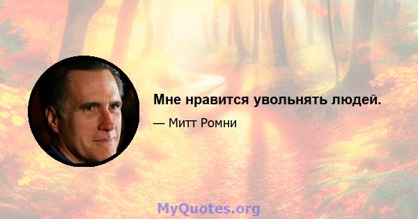 Мне нравится увольнять людей.