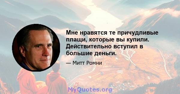 Мне нравятся те причудливые плащи, которые вы купили. Действительно вступил в большие деньги.