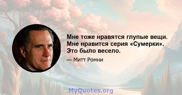 Мне тоже нравятся глупые вещи. Мне нравится серия «Сумерки». Это было весело.