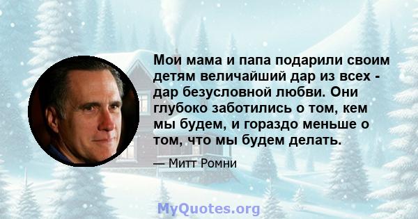 Мои мама и папа подарили своим детям величайший дар из всех - дар безусловной любви. Они глубоко заботились о том, кем мы будем, и гораздо меньше о том, что мы будем делать.