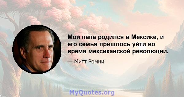 Мой папа родился в Мексике, и его семья пришлось уйти во время мексиканской революции.